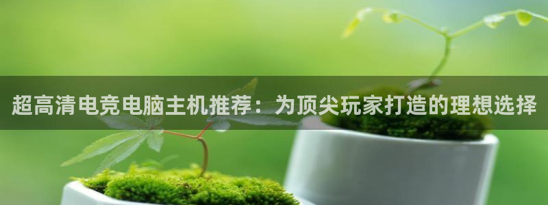劲爆体育在线直播高清：超高清电竞电脑主机推荐：为顶尖玩家打造的理想选择