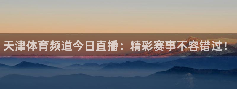 上海劲爆体育nba直播：天津体育频道今日直播：精彩赛事不容错过！