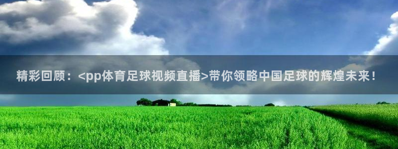 劲爆体育频道直播：精彩回顾：<pp体育足球视频直播>带你领略中国足球的辉煌未来！